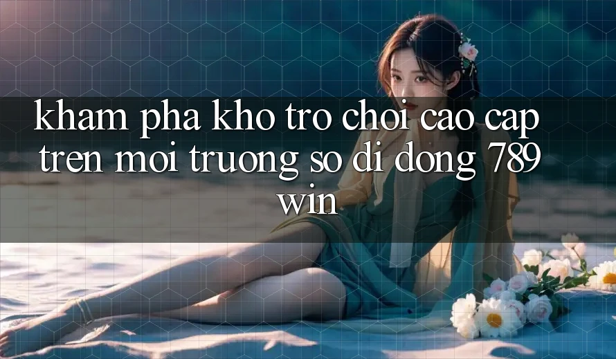 Khám Phá Kho Trò chơi Cao cấp Trên Môi trường số di động 789win Khám Phá Kho Trò chơi Cao cấp Trên Môi trường số di động 789win