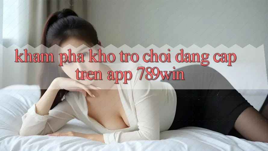 Khám Phá Kho Trò chơi Đẳng Cấp Trên App 789win