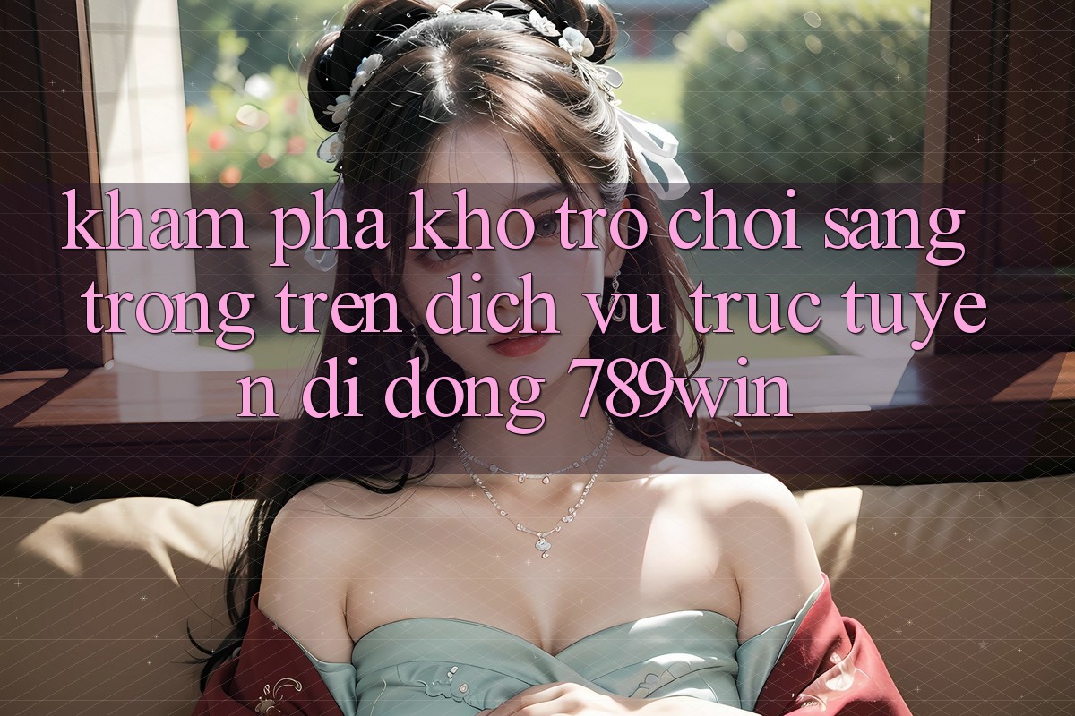 Khám Phá Kho Trò chơi Sang trọng Trên Dịch vụ trực tuyến di động 789win Khám Phá Kho Trò chơi Sang trọng Trên Dịch vụ trực tuyến di động 789win