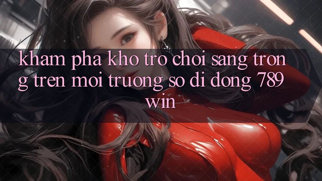 Khám Phá Kho Trò chơi Sang trọng Trên Môi trường số di động 789win Khám Phá Kho Trò chơi Sang trọng Trên Môi trường số di động 789win