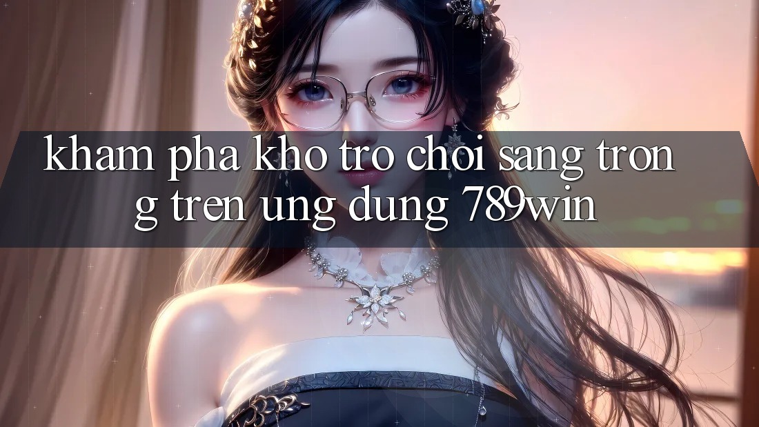 Khám Phá Kho Trò chơi Sang trọng Trên Ứng Dụng 789win Khám Phá Kho Trò chơi Sang trọng Trên Ứng Dụng 789win