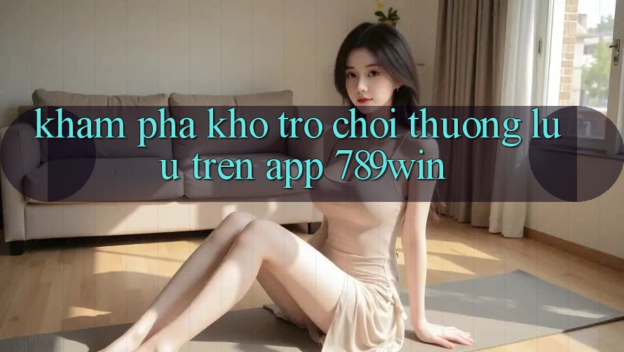 Khám Phá Kho Trò chơi Thượng lưu Trên App 789win Khám Phá Kho Trò chơi Thượng lưu Trên App 789win
