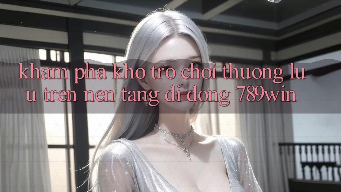Khám phá Kho Trò chơi Thượng lưu Trên Nền tảng di động 789win Khám phá Kho Trò chơi Thượng lưu Trên Nền tảng di động 789win