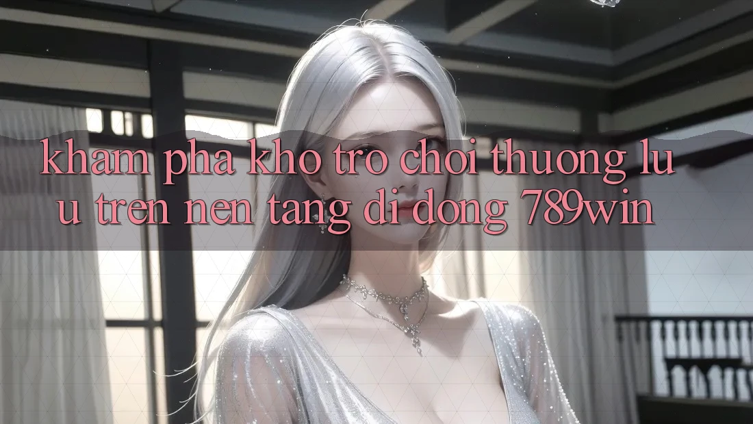 Khám Phá Kho Trò chơi Thượng lưu Trên Nền tảng di động 789win Khám Phá Kho Trò chơi Thượng lưu Trên Nền tảng di động 789win