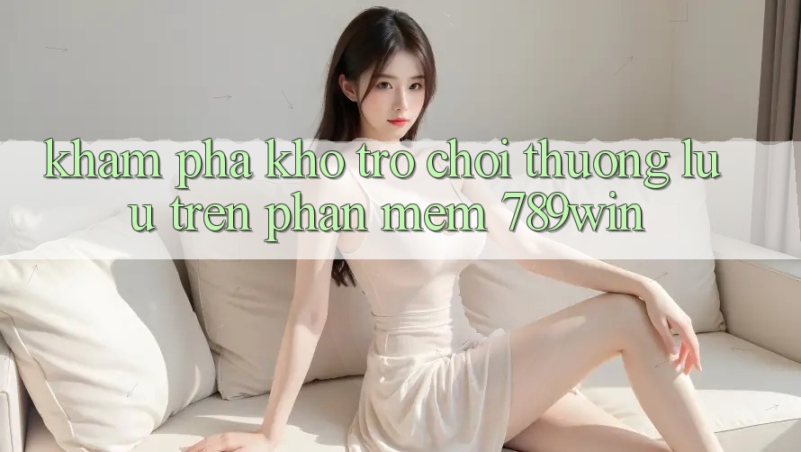 Khám Phá Kho Trò chơi Thượng lưu Trên Phần mềm 789win Khám Phá Kho Trò chơi Thượng lưu Trên Phần mềm 789win