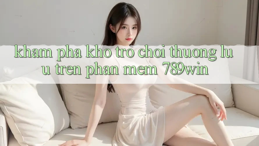 Khám Phá Kho Trò chơi Thượng lưu Trên Phần mềm 789win