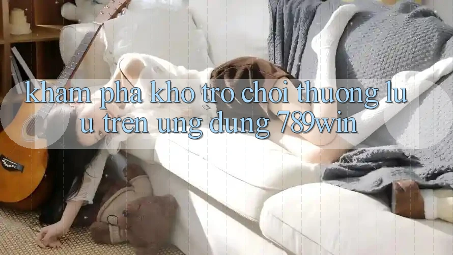 Khám Phá Kho Trò chơi Thượng lưu Trên Ứng Dụng 789win Khám Phá Kho Trò chơi Thượng lưu Trên Ứng Dụng 789win