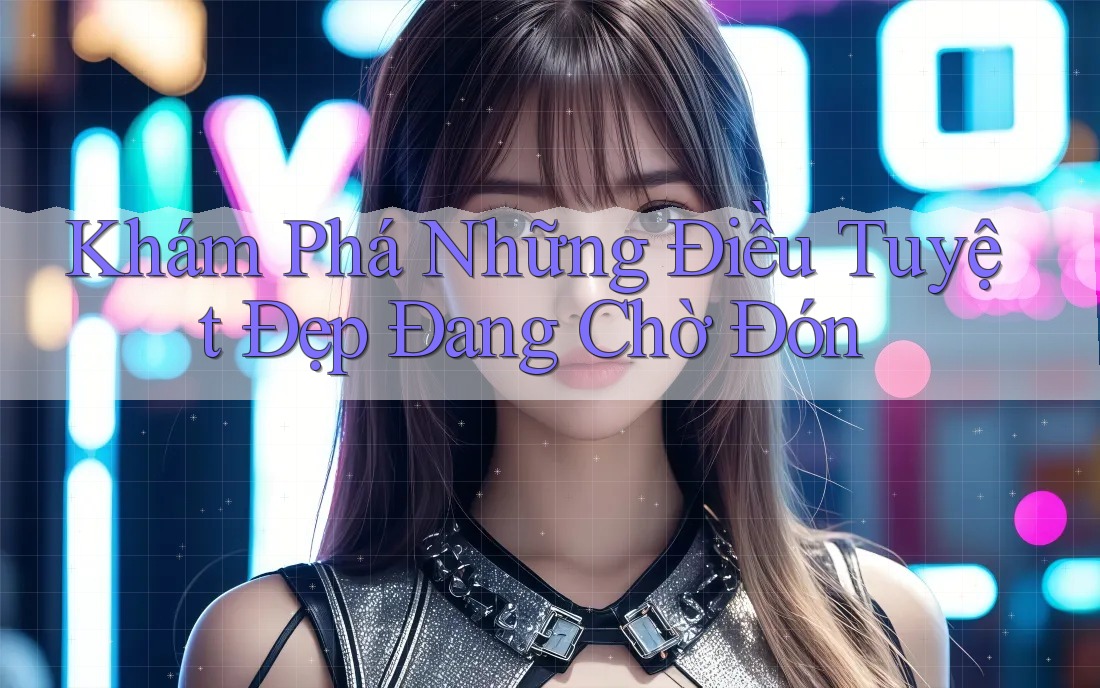 Khám Phá Những Điều Tuyệt Đẹp Đang Chờ Đón