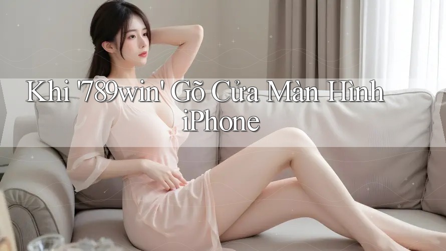 Khi '789win' Gõ Cửa Màn Hình iPhone Khi '789win' Gõ Cửa Màn Hình iPhone
