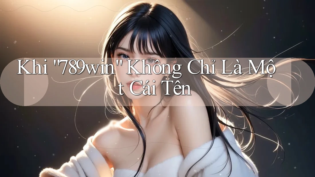 Khi “789win” Không Chỉ Là Một Cái Tên