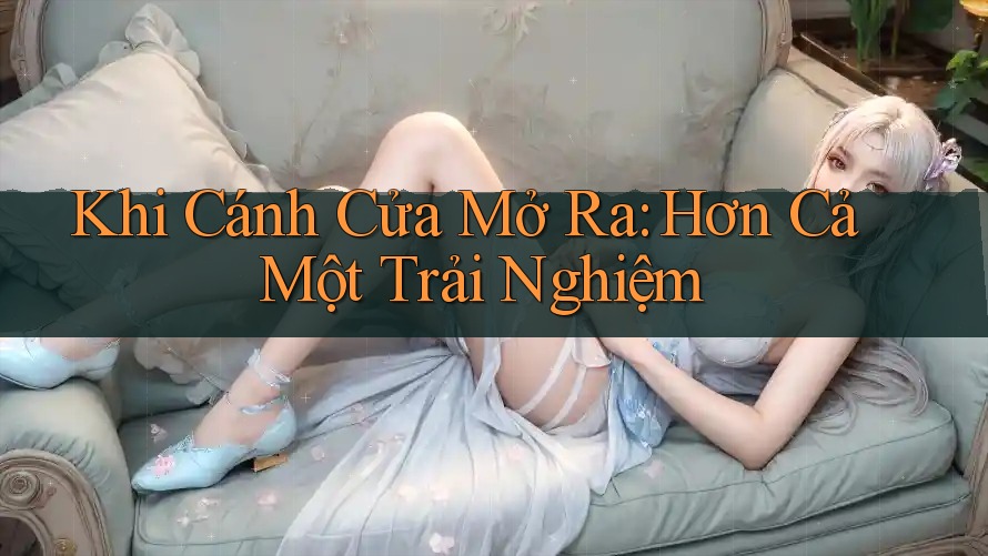 Khi Cánh Cửa Mở Ra: Hơn Cả Một Trải Nghiệm Khi Cánh Cửa Mở Ra: Hơn Cả Một Trải Nghiệm