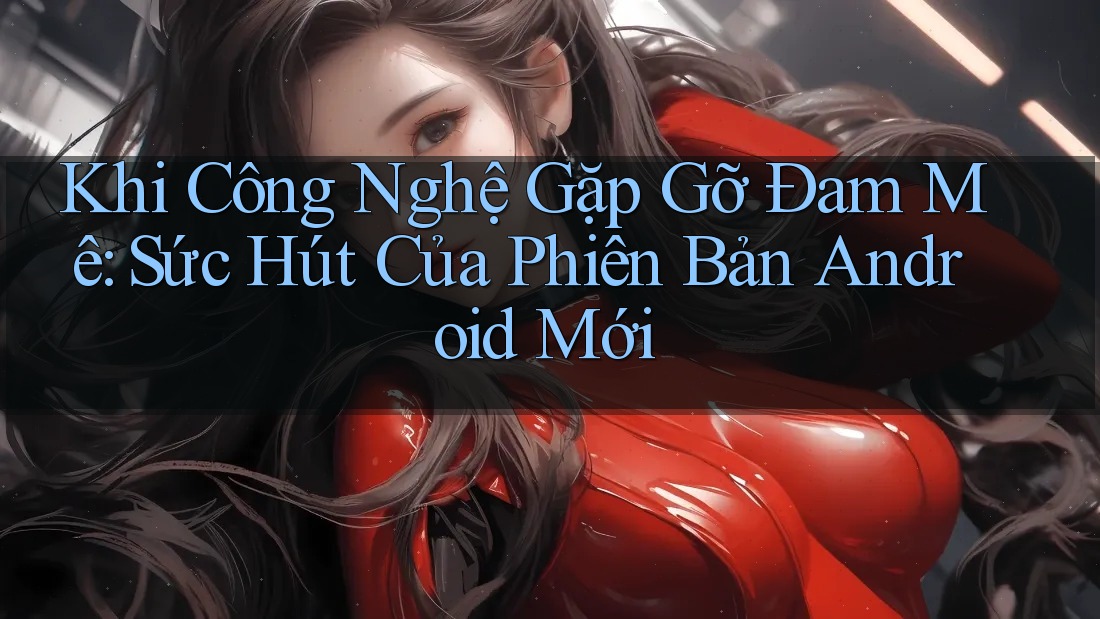 Khi Công Nghệ Gặp Gỡ Đam Mê: Sức Hút Của Phiên Bản Android Mới Khi Công Nghệ Gặp Gỡ Đam Mê: Sức Hút Của Phiên Bản Android Mới