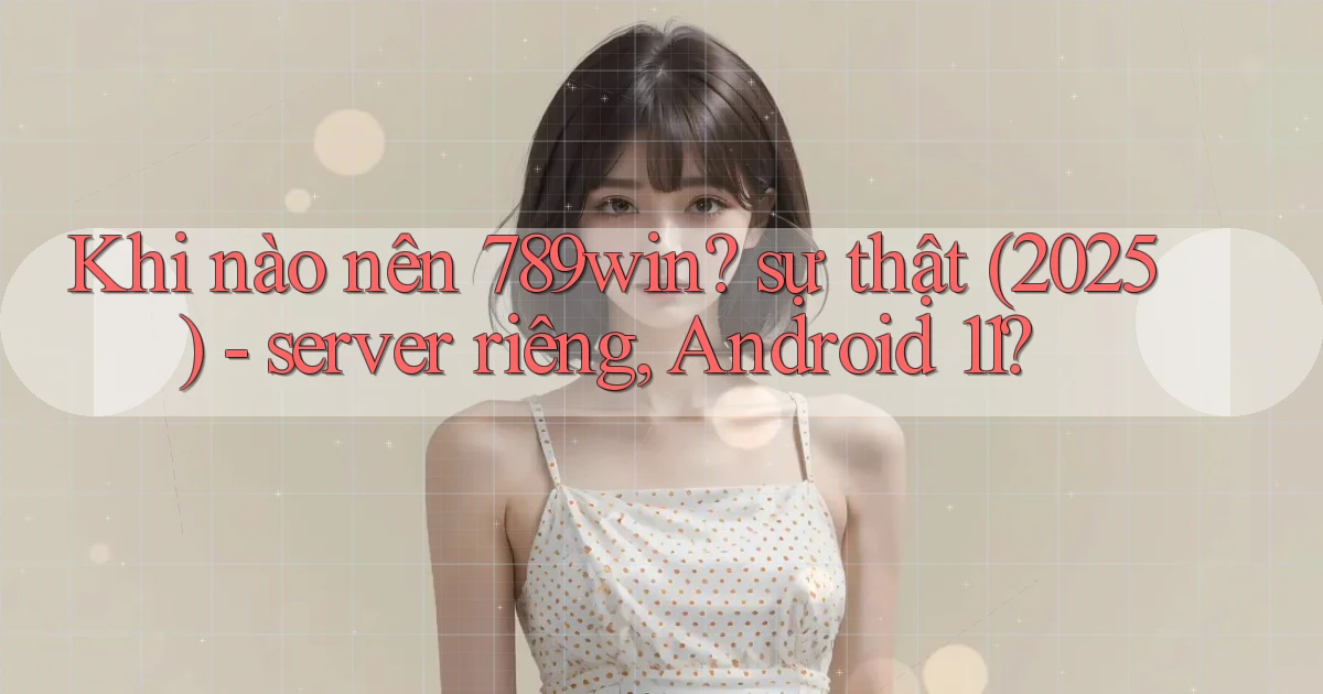 Khi nào nên 789win sự thật (2025)   server riêng, Android 11