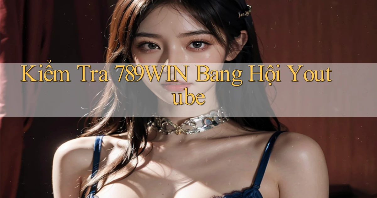 kiểm tra 789win bang hội youtube