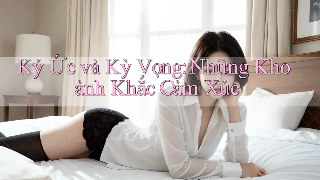 Ký Ức và Kỳ Vọng: Những Khoảnh Khắc Cảm Xúc