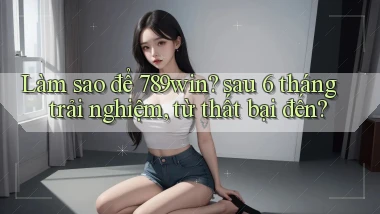 Làm sao để 789win sau 6 tháng trải nghiệm, từ thất bại đến