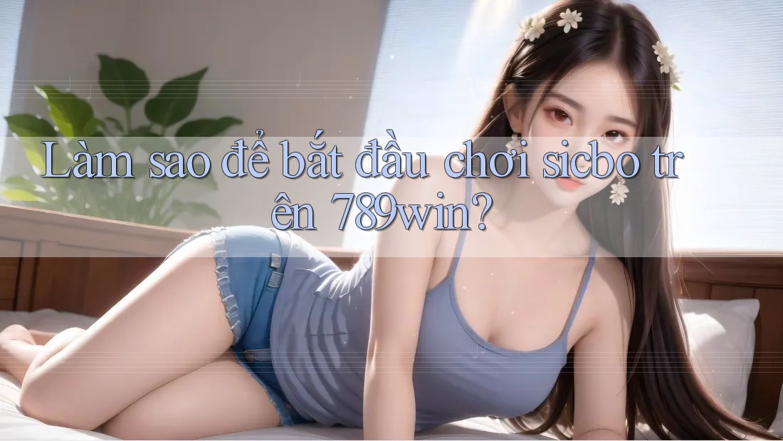 Làm sao để bắt đầu chơi sicbo trên 789win? Làm sao để bắt đầu chơi sicbo trên 789win?