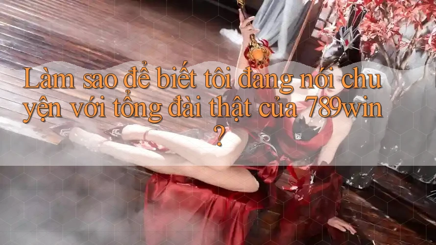 Làm sao để biết tôi đang nói chuyện với tổng đài thật của 789win? Làm sao để biết tôi đang nói chuyện với tổng đài thật của 789win?
