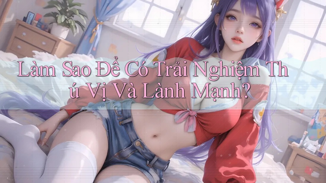 Làm Sao Để Có Trải Nghiệm Thú Vị Và Lành Mạnh? Làm Sao Để Có Trải Nghiệm Thú Vị Và Lành Mạnh?