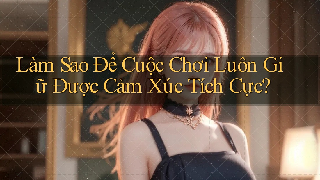 Làm Sao Để Cuộc Chơi Luôn Giữ Được Cảm Xúc Tích Cực?