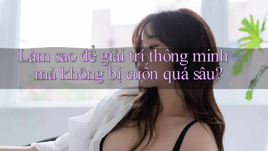 Làm sao để giải trí thông minh mà không bị cuốn quá sâu? Làm sao để giải trí thông minh mà không bị cuốn quá sâu?
