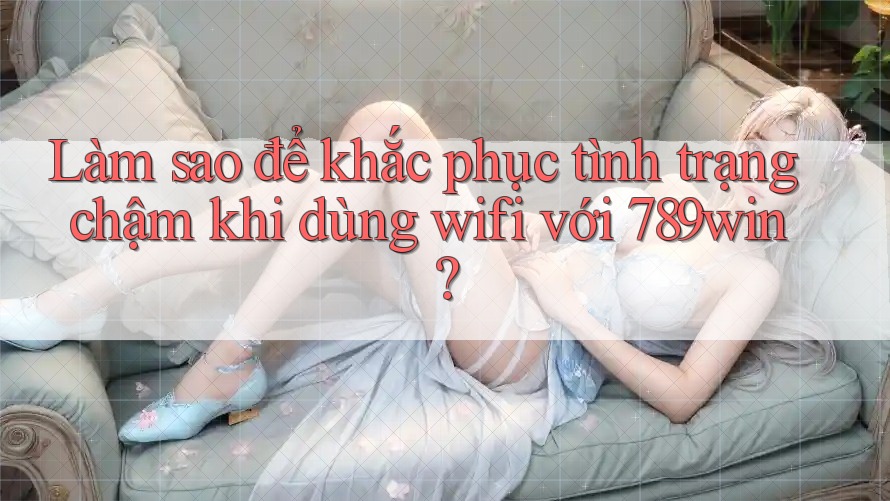 Làm sao để khắc phục tình trạng chậm khi dùng wifi với 789win? Làm sao để khắc phục tình trạng chậm khi dùng wifi với 789win?
