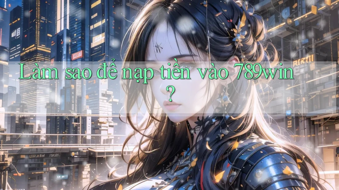 Làm sao để nạp tiền vào 789win?