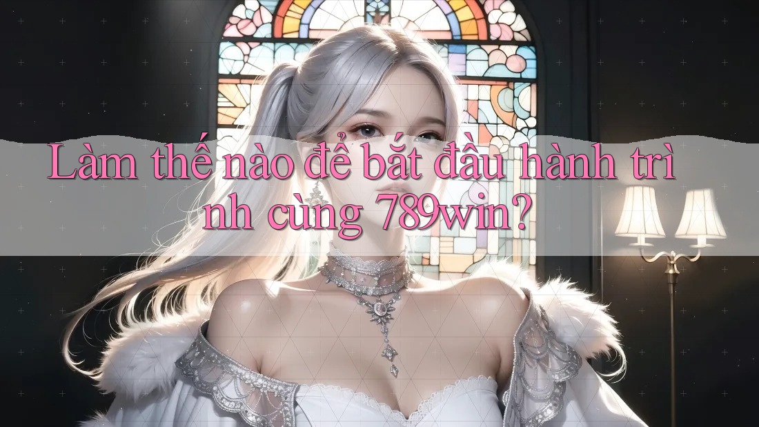 Làm thế nào để bắt đầu hành trình cùng 789win? Làm thế nào để bắt đầu hành trình cùng 789win?