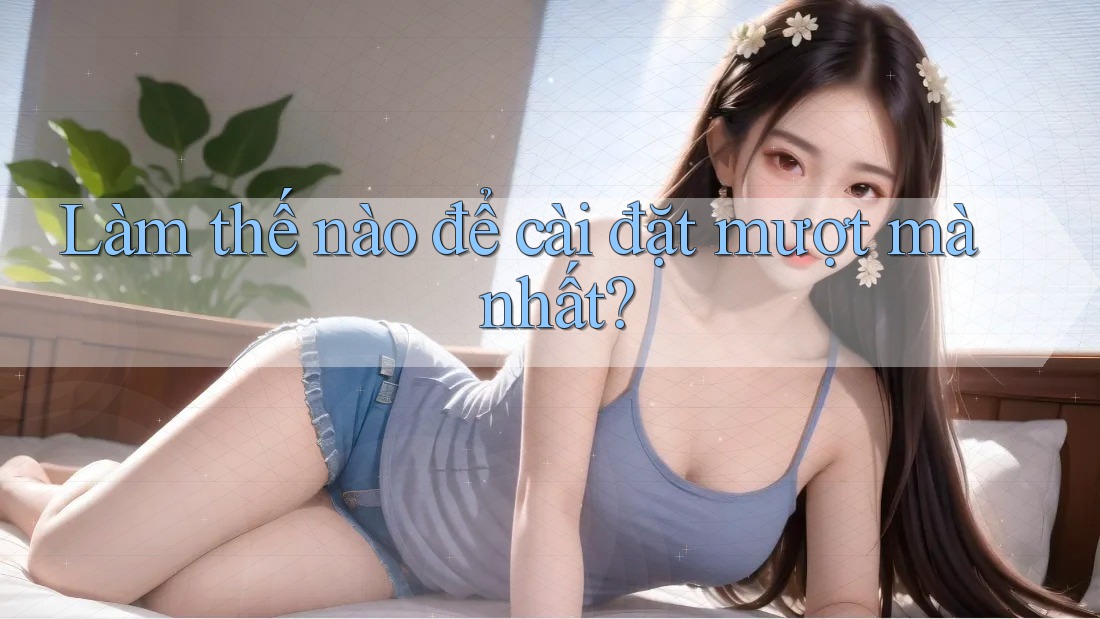 Làm thế nào để cài đặt mượt mà nhất? Làm thế nào để cài đặt mượt mà nhất?
