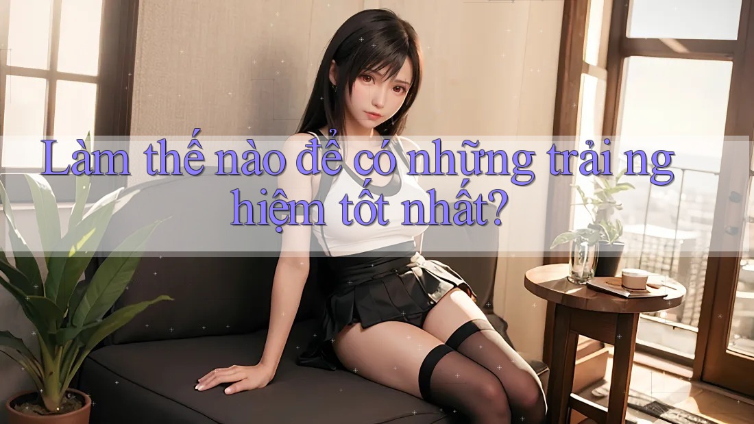 Làm thế nào để có những trải nghiệm tốt nhất? Làm thế nào để có những trải nghiệm tốt nhất?