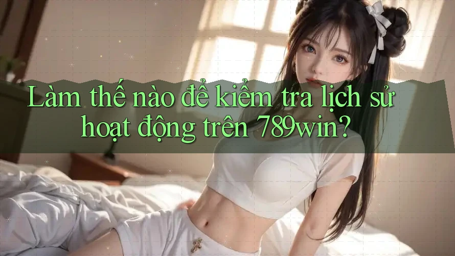 Làm thế nào để kiểm tra lịch sử hoạt động trên 789win? Làm thế nào để kiểm tra lịch sử hoạt động trên 789win?