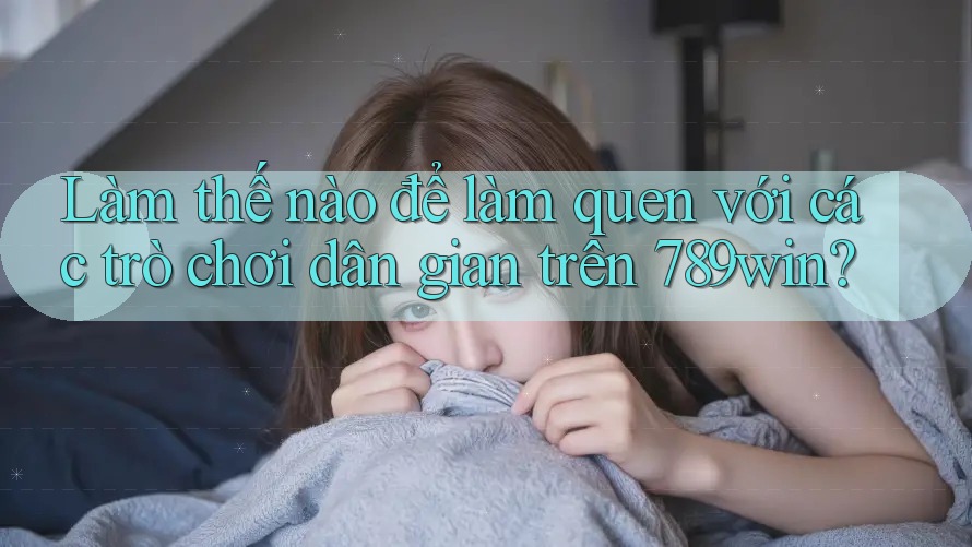 Làm thế nào để làm quen với các trò chơi dân gian trên 789win?