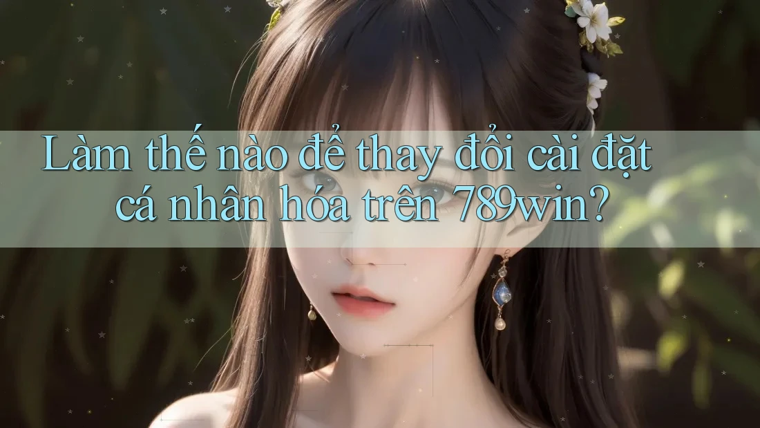 Làm thế nào để thay đổi cài đặt cá nhân hóa trên 789win? Làm thế nào để thay đổi cài đặt cá nhân hóa trên 789win?