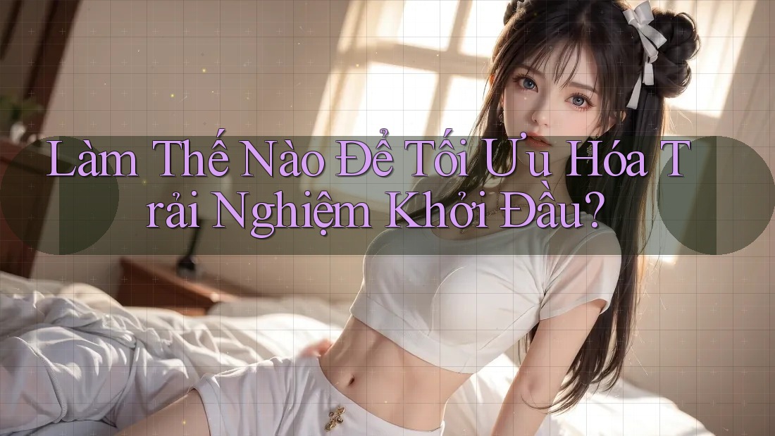 Làm Thế Nào Để Tối Ưu Hóa Trải Nghiệm Khởi Đầu? Làm Thế Nào Để Tối Ưu Hóa Trải Nghiệm Khởi Đầu?