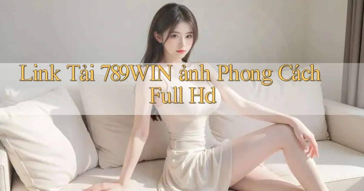link tải 789win ảnh phong cách full hd