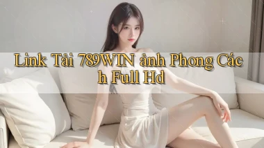 link tải 789win ảnh phong cách full hd
