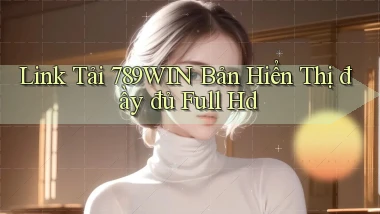 link tải 789win bản hiển thị đầy đủ full hd