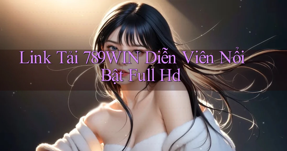 link tải 789win diễn viên nổi bật full hd