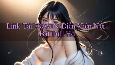 link tải 789win diễn viên nổi bật full hd