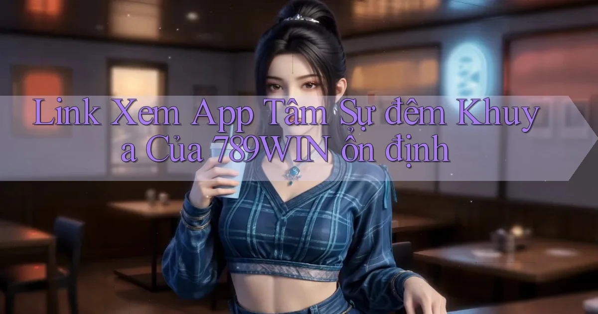 link xem app tâm sự đêm khuya của 789win ổn định