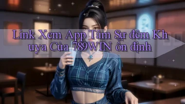 link xem app tâm sự đêm khuya của 789win ổn định