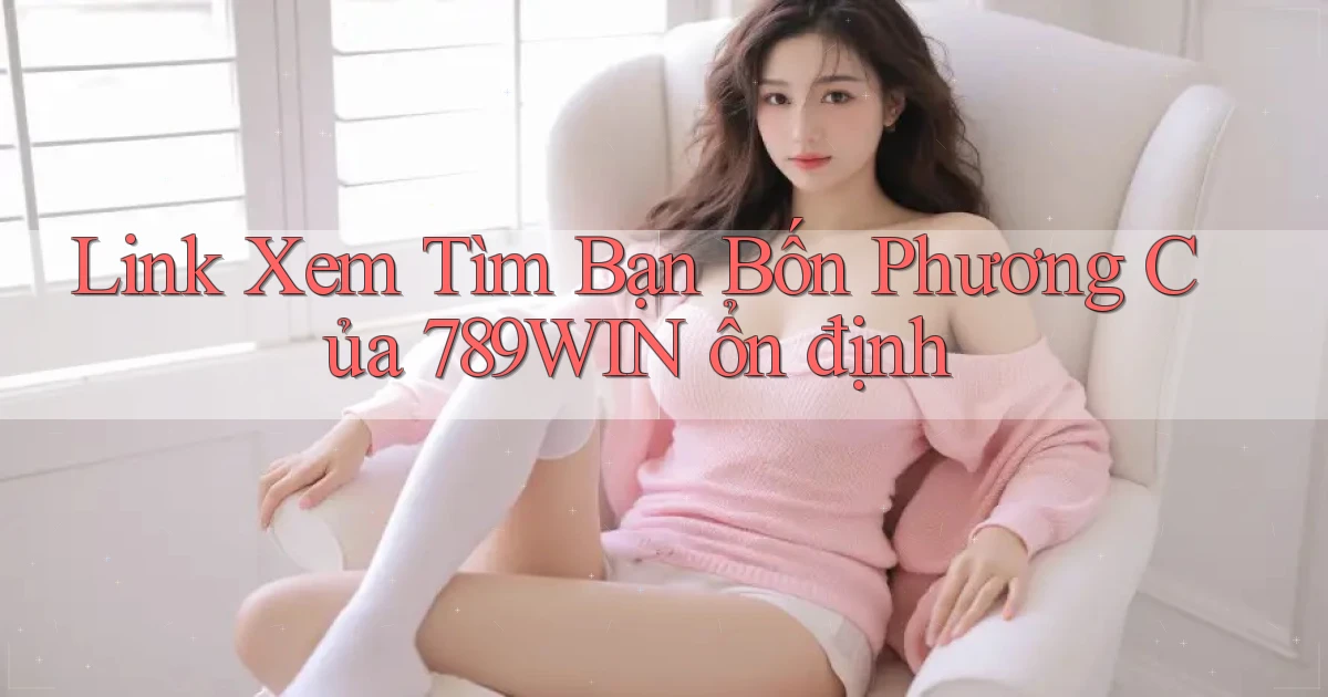 link xem tìm bạn bốn phương của 789win ổn định