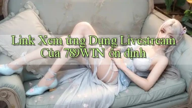 link xem ứng dụng livestream của 789win ổn định