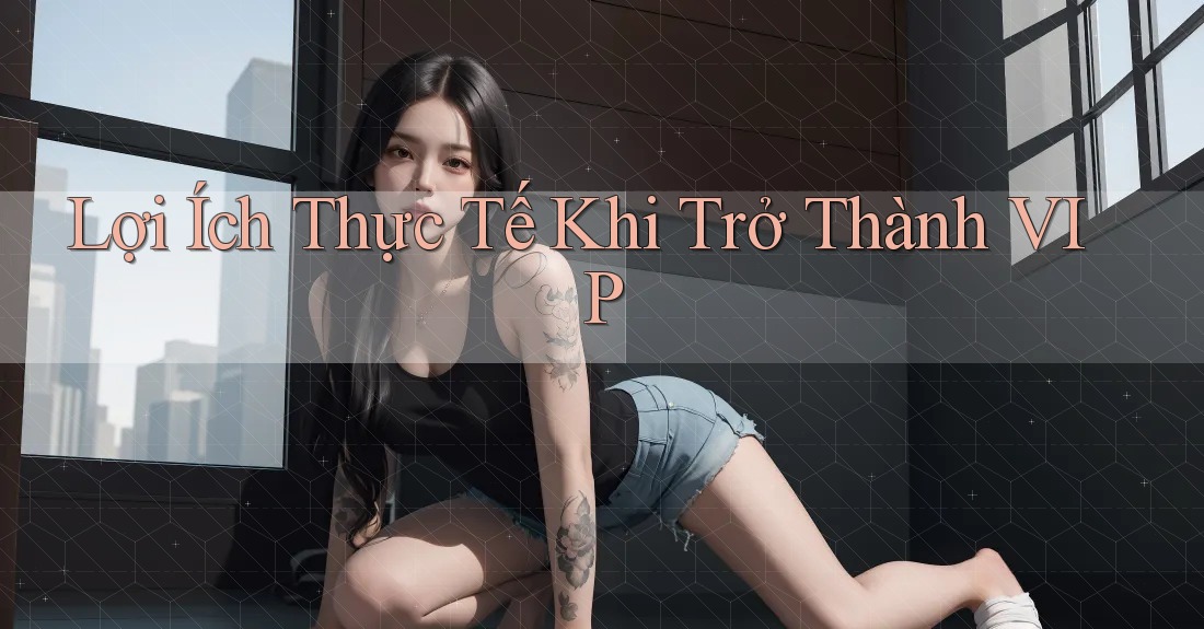 Lợi Ích Thực Tế Khi Trở Thành VIP Lợi Ích Thực Tế Khi Trở Thành VIP