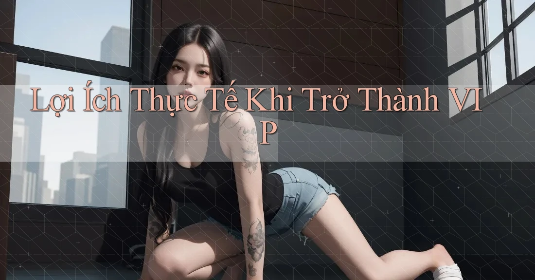 Lợi Ích Thực Tế Khi Trở Thành VIP Lợi Ích Thực Tế Khi Trở Thành VIP