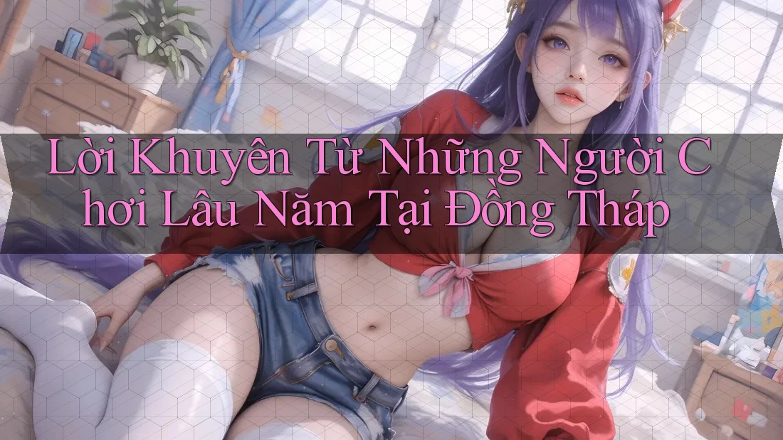 Lời Khuyên Từ Những Người Chơi Lâu Năm Tại Đồng Tháp