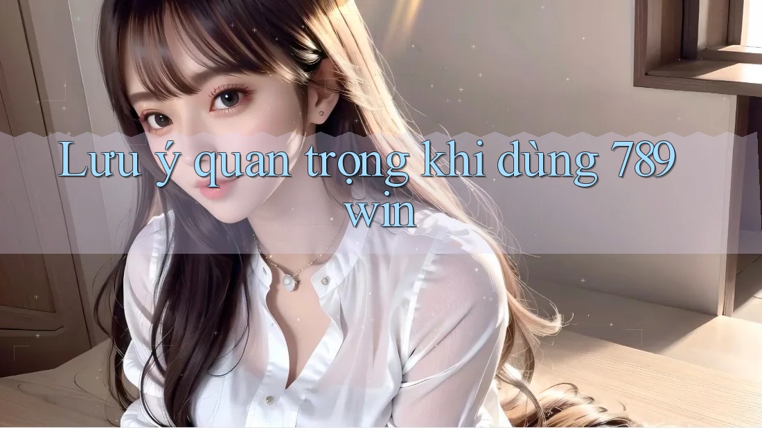 Lưu ý quan trọng khi dùng 789win Lưu ý quan trọng khi dùng 789win