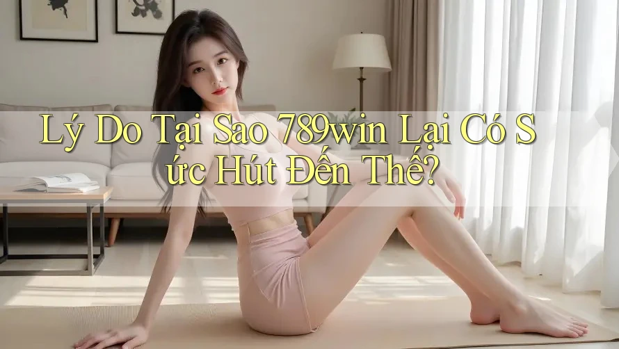 Lý Do Tại Sao 789win Lại Có Sức Hút Đến Thế?