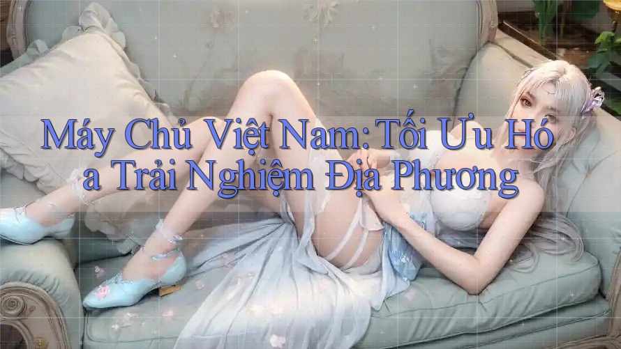 Máy Chủ Việt Nam: Tối Ưu Hóa Trải Nghiệm Địa Phương Máy Chủ Việt Nam: Tối Ưu Hóa Trải Nghiệm Địa Phương