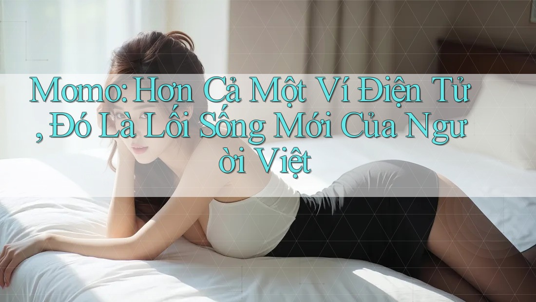 Momo: Hơn Cả Một Ví Điện Tử, Đó Là Lối Sống Mới Của Người Việt Momo: Hơn Cả Một Ví Điện Tử, Đó Là Lối Sống Mới Của Người Việt